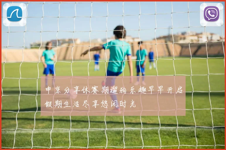 申京分享休赛期遛狗乐趣早早开启假期生活尽享悠闲时光