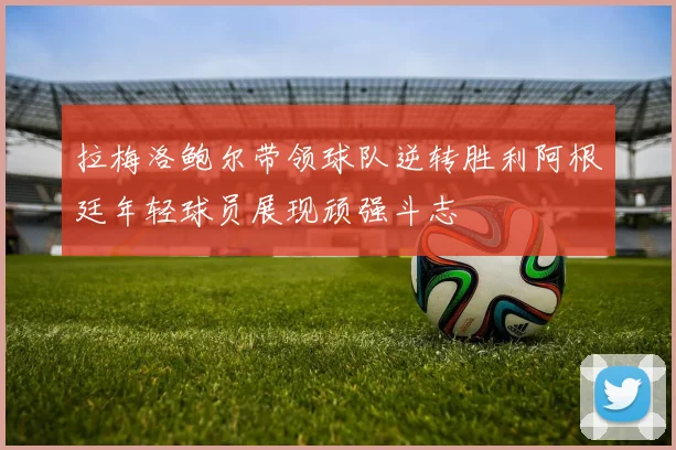 拉梅洛鲍尔带领球队逆转胜利阿根廷年轻球员展现顽强斗志