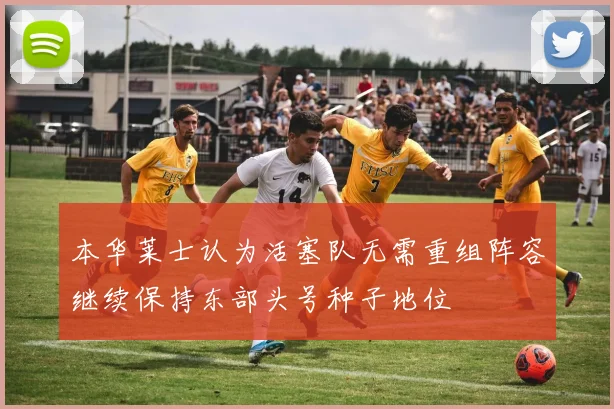 本华莱士认为活塞队无需重组阵容继续保持东部头号种子地位