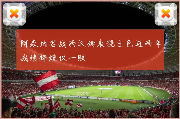 阿森纳客战西汉姆表现出色近两年战绩辉煌仅一败