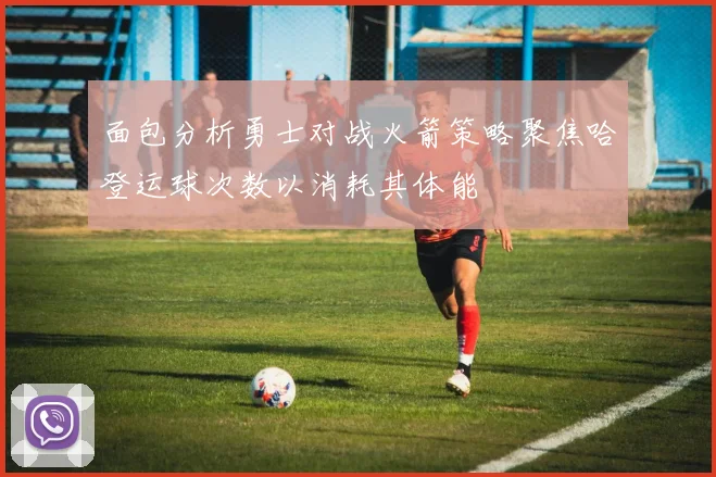 面包分析勇士对战火箭策略聚焦哈登运球次数以消耗其体能