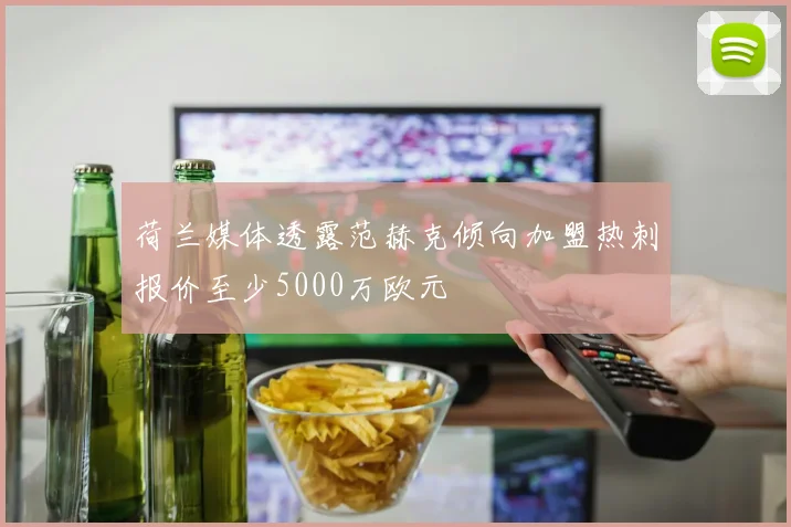 荷兰媒体透露范赫克倾向加盟热刺报价至少5000万欧元