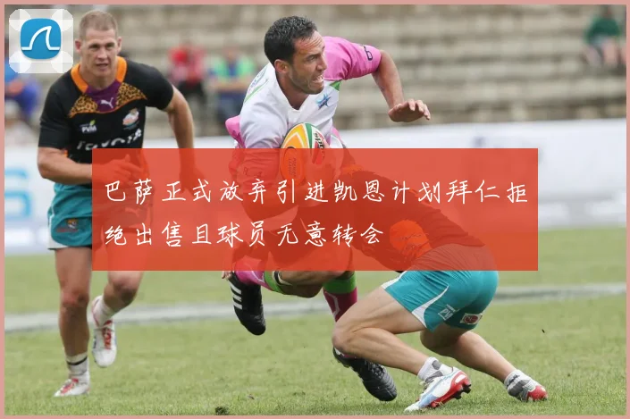 巴萨正式放弃引进凯恩计划拜仁拒绝出售且球员无意转会