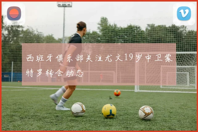 西班牙俱乐部关注尤文19岁中卫蒙特罗转会动态