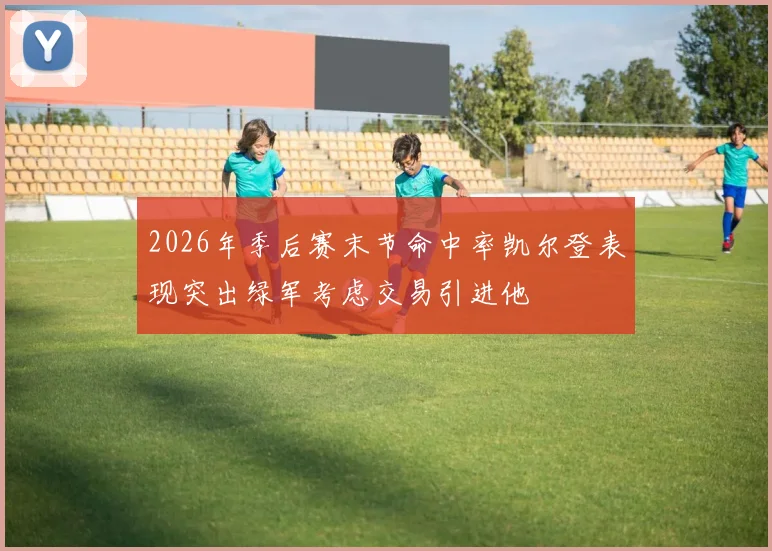 2026年季后赛末节命中率凯尔登表现突出绿军考虑交易引进他