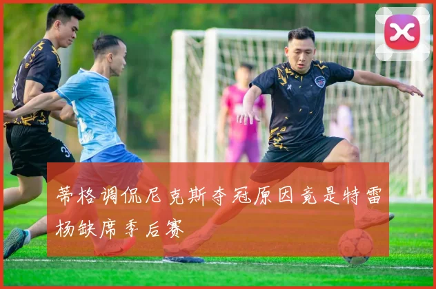 蒂格调侃尼克斯夺冠原因竟是特雷杨缺席季后赛