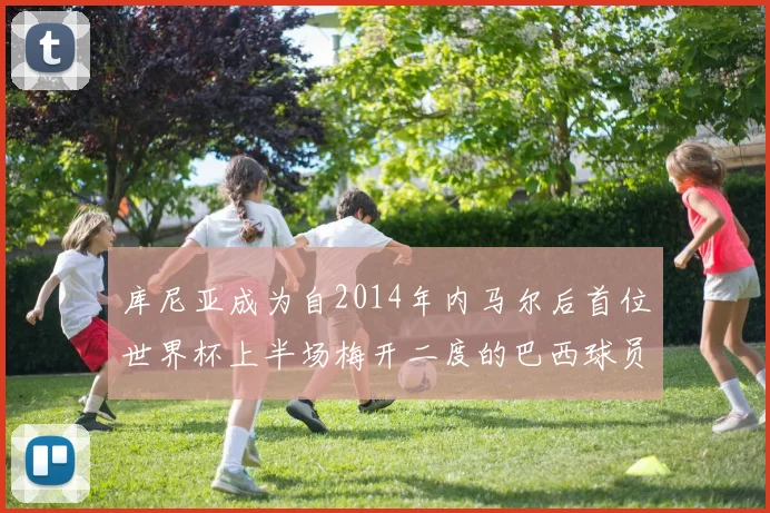 库尼亚成为自2014年内马尔后首位世界杯上半场梅开二度的巴西球员