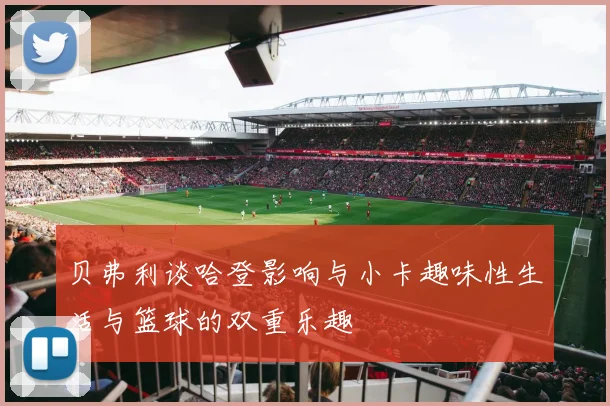 贝弗利谈哈登影响与小卡趣味性生活与篮球的双重乐趣
