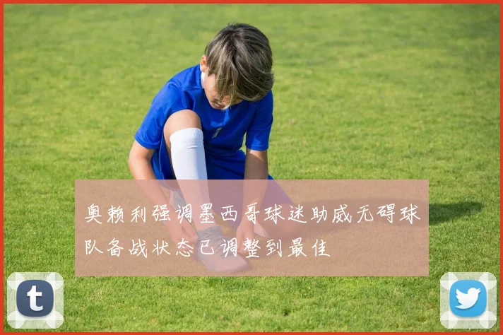 奥赖利强调墨西哥球迷助威无碍球队备战状态已调整到最佳