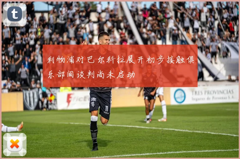 利物浦对巴尔科拉展开初步接触俱乐部间谈判尚未启动