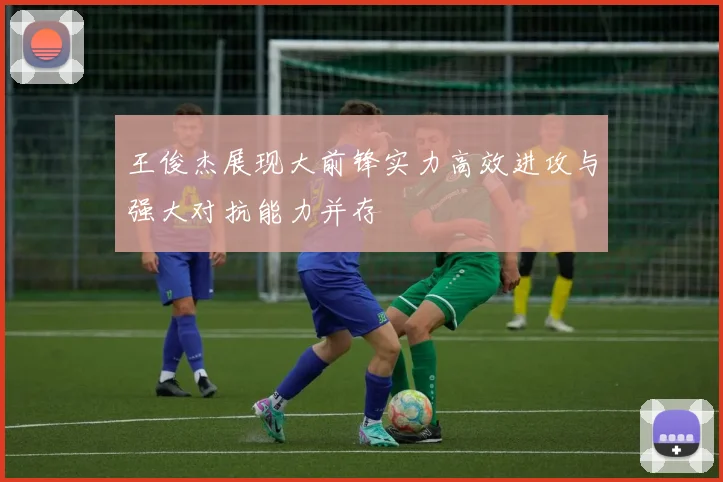 王俊杰展现大前锋实力高效进攻与强大对抗能力并存