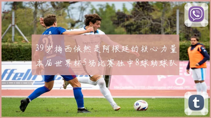 39岁梅西依然是阿根廷的核心力量本届世界杯5场比赛独中8球助球队狂轰14球