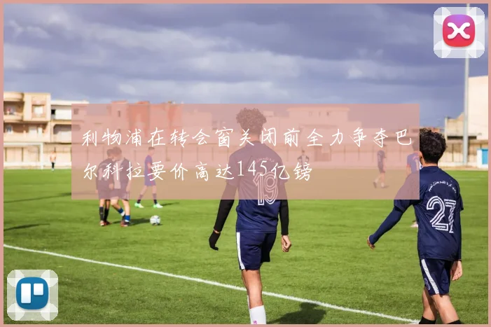 利物浦在转会窗关闭前全力争夺巴尔科拉要价高达145亿镑