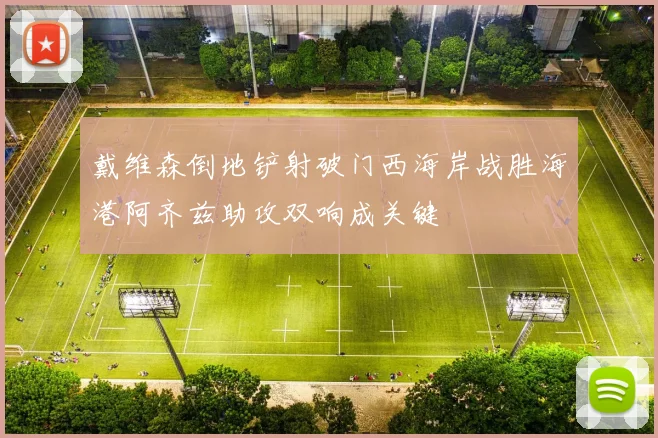 戴维森倒地铲射破门西海岸战胜海港阿齐兹助攻双响成关键