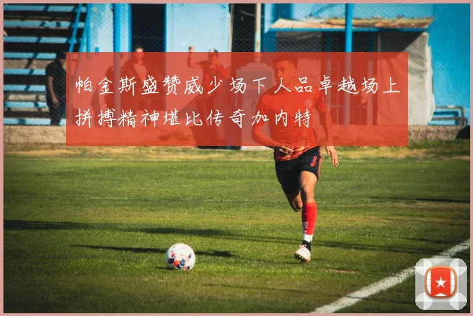 帕金斯盛赞威少场下人品卓越场上拼搏精神堪比传奇加内特