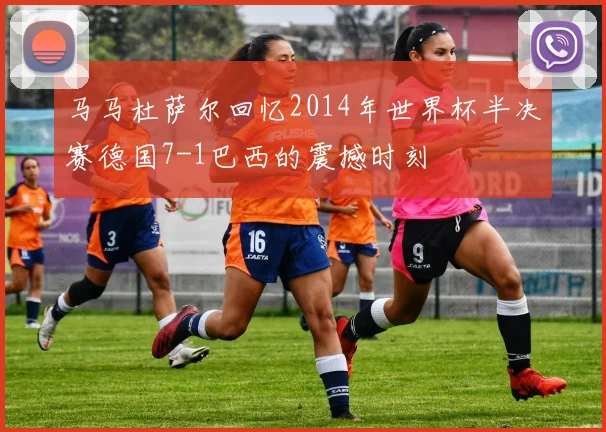 马马杜萨尔回忆2014年世界杯半决赛德国7-1巴西的震撼时刻