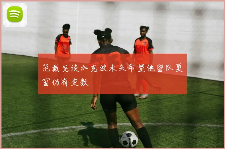 范戴克谈加克波未来希望他留队夏窗仍有变数