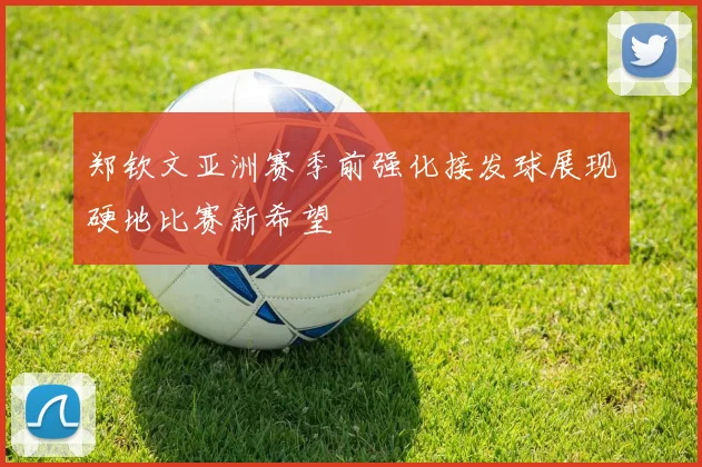 郑钦文亚洲赛季前强化接发球展现硬地比赛新希望