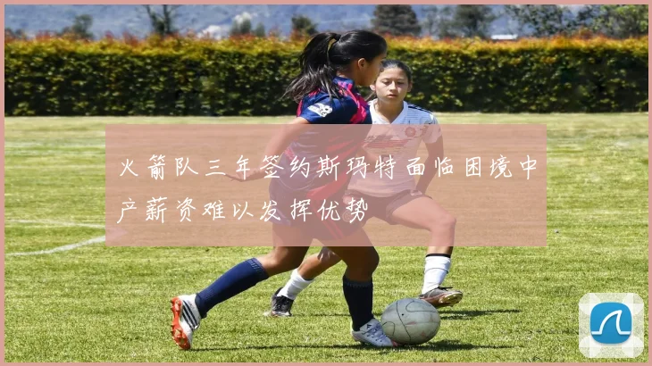 火箭队三年签约斯玛特面临困境中产薪资难以发挥优势